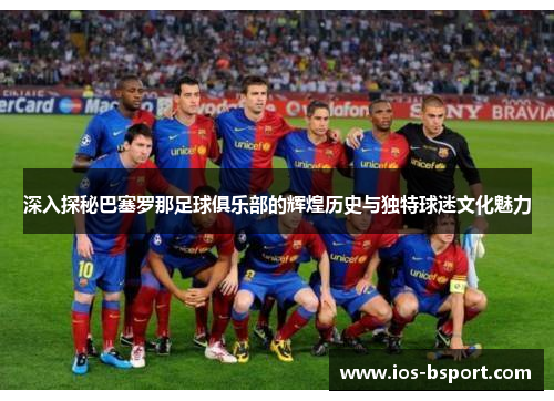 深入探秘巴塞罗那足球俱乐部的辉煌历史与独特球迷文化魅力