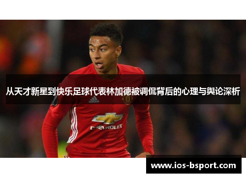 从天才新星到快乐足球代表林加德被调侃背后的心理与舆论深析