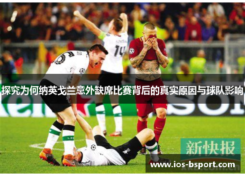 探究为何纳英戈兰意外缺席比赛背后的真实原因与球队影响