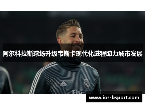 阿尔科拉斯球场升级韦斯卡现代化进程助力城市发展 阿尔科拉斯球场升级韦斯卡现代化进程助力城市发展