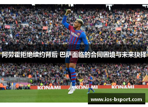阿劳霍拒绝续约背后 巴萨面临的合同困境与未来抉择 阿劳霍拒绝续约背后 巴萨面临的合同困境与未来抉择