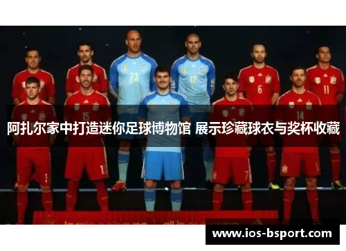 阿扎尔家中打造迷你足球博物馆 展示珍藏球衣与奖杯收藏 阿扎尔家中打造迷你足球博物馆 展示珍藏球衣与奖杯收藏