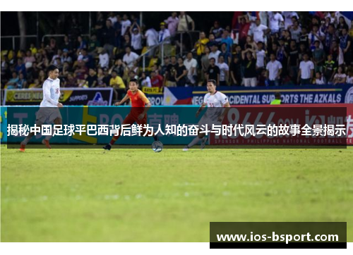 揭秘中国足球平巴西背后鲜为人知的奋斗与时代风云的故事全景揭示 揭秘中国足球平巴西背后鲜为人知的奋斗与时代风云的故事全景揭示