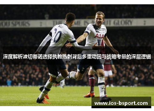 深度解析波切蒂诺选择执教热刺背后多重动因与战略考量的深层逻辑