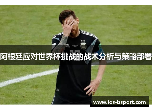 阿根廷应对世界杯挑战的战术分析与策略部署 阿根廷应对世界杯挑战的战术分析与策略部署
