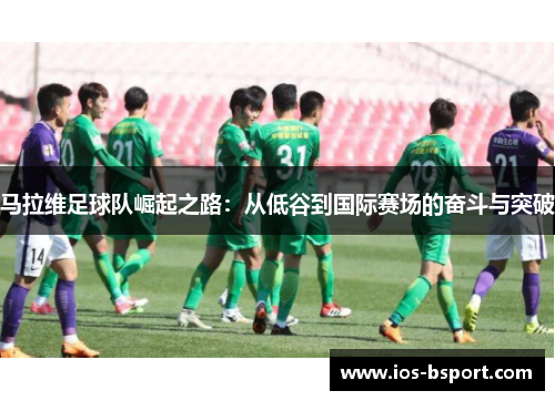 马拉维足球队崛起之路：从低谷到国际赛场的奋斗与突破