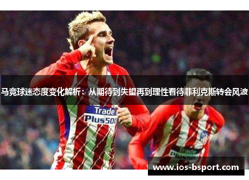 马竞球迷态度变化解析：从期待到失望再到理性看待菲利克斯转会风波