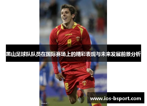 黑山足球队队员在国际赛场上的精彩表现与未来发展前景分析