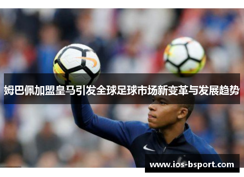 姆巴佩加盟皇马引发全球足球市场新变革与发展趋势