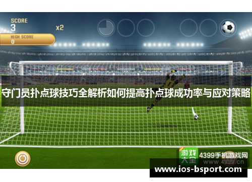 守门员扑点球技巧全解析如何提高扑点球成功率与应对策略