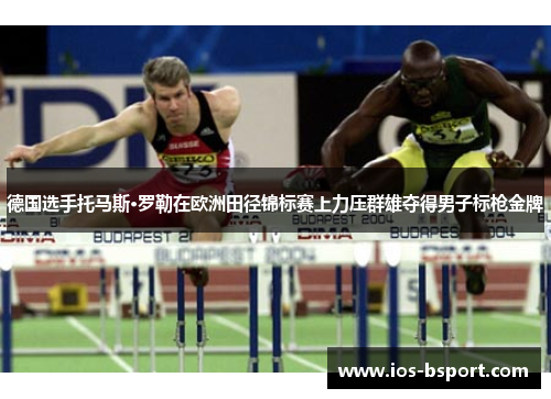 德国选手托马斯·罗勒在欧洲田径锦标赛上力压群雄夺得男子标枪金牌